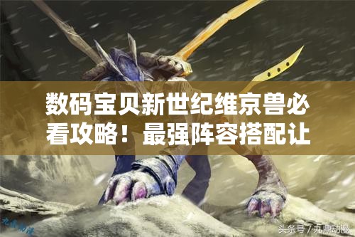 數(shù)碼寶貝新世紀維京獸必看攻略！最強陣容搭配讓你秒殺全場！