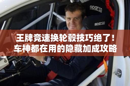 王牌競速換輪轂技巧絕了！車神都在用的隱藏加成攻略