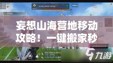 妄想山海營地移動攻略！一鍵搬家秒懂，新手秒變營地規(guī)劃師！