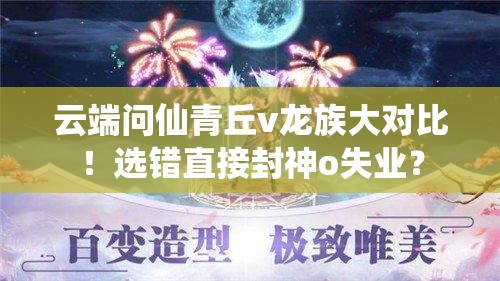 云端問(wèn)仙青丘v龍族大對(duì)比！選錯(cuò)直接封神o失業(yè)？