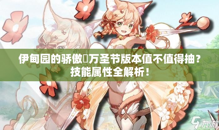 伊甸園的驕傲蓧萬圣節(jié)版本值不值得抽？技能屬性全解析！